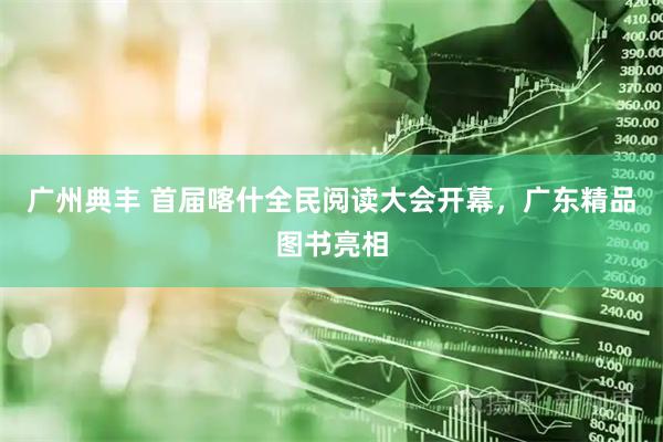 广州典丰 首届喀什全民阅读大会开幕，广东精品图书亮相
