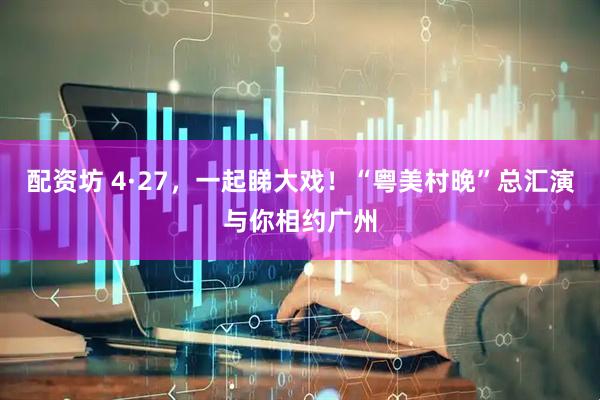 配资坊 4·27，一起睇大戏！“粤美村晚”总汇演与你相约广州