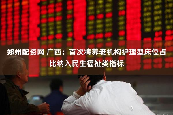 郑州配资网 广西：首次将养老机构护理型床位占比纳入民生福祉类指标