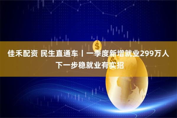 佳禾配资 民生直通车丨一季度新增就业299万人 下一步稳就业有实招